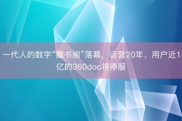 一代人的数字“藏书阁”落幕，运营20年、用户近1亿的360doc将停服