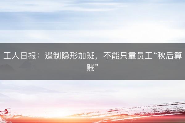 工人日报：遏制隐形加班，不能只靠员工“秋后算账”