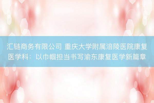 汇链商务有限公司 重庆大学附属涪陵医院康复医学科：以巾帼担当书写渝东康复医学新篇章