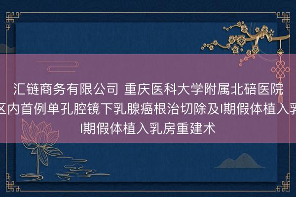 汇链商务有限公司 重庆医科大学附属北碚医院成功开展区内首例单孔腔镜下乳腺癌根治切除及I期假体植入乳房重建术