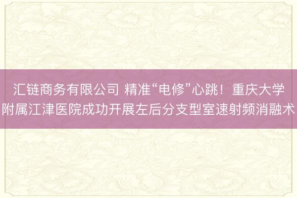 汇链商务有限公司 精准“电修”心跳！重庆大学附属江津医院成功开展左后分支型室速射频消融术