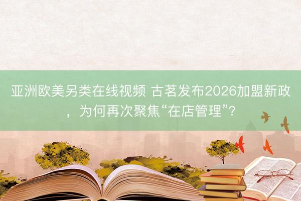 亚洲欧美另类在线视频 古茗发布2026加盟新政，为何再次聚焦“在店管理”？