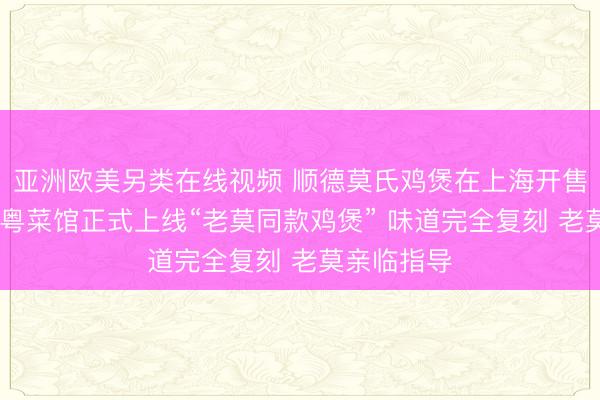 亚洲欧美另类在线视频 顺德莫氏鸡煲在上海开售 上海一家粤菜馆正式上线“老莫同款鸡煲” 味道完全复刻 老莫亲临指导