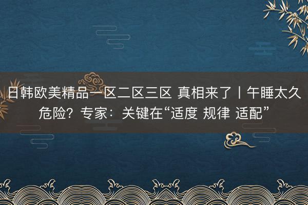 日韩欧美精品一区二区三区 真相来了丨午睡太久危险？专家：关键在“适度 规律 适配”