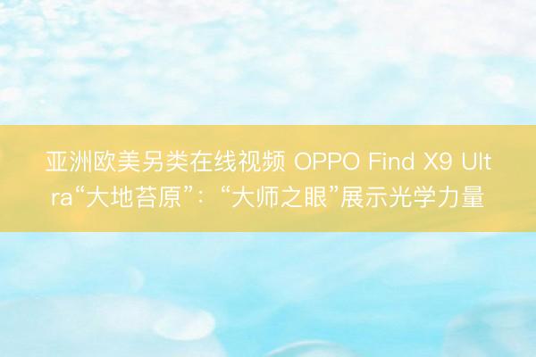 亚洲欧美另类在线视频 OPPO Find X9 Ultra“大地苔原”：“大师之眼”展示光学力量