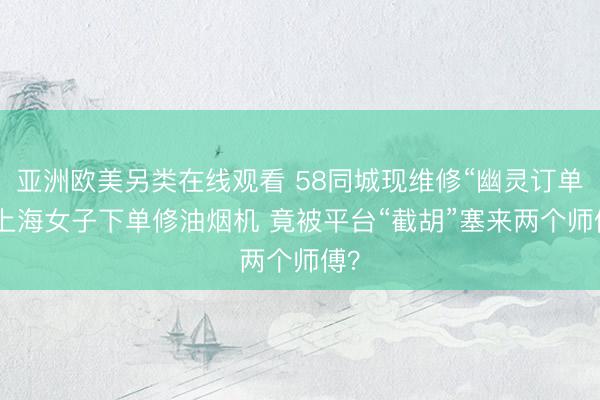 亚洲欧美另类在线观看 58同城现维修“幽灵订单” 上海女子下单修油烟机 竟被平台“截胡”塞来两个师傅？
