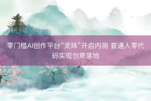 零门槛AI创作平台“灵珠”开启内测 普通人零代码实现创意落地