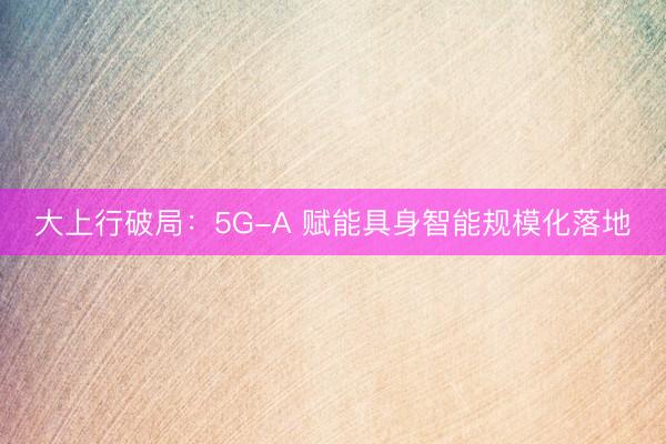 大上行破局：5G-A 赋能具身智能规模化落地