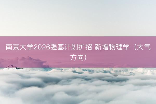 南京大学2026强基计划扩招 新增物理学（大气方向）