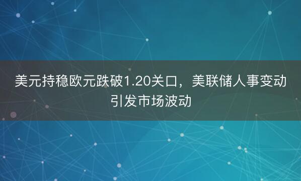 美元持稳欧元跌破1.20关口，美联储人事变动引发市场波动