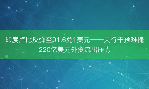 印度卢比反弹至91.6兑1美元——央行干预难掩220亿美元外资流出压力
