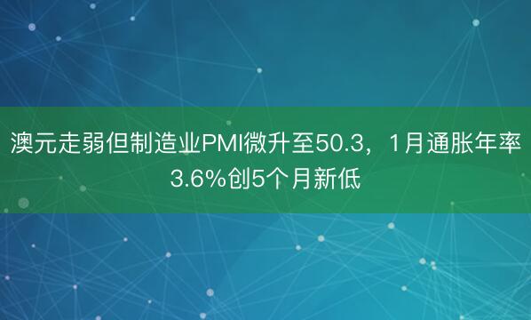 澳元走弱但制造业PMI微升至50.3，1月通胀年率3.6%创5个月新低