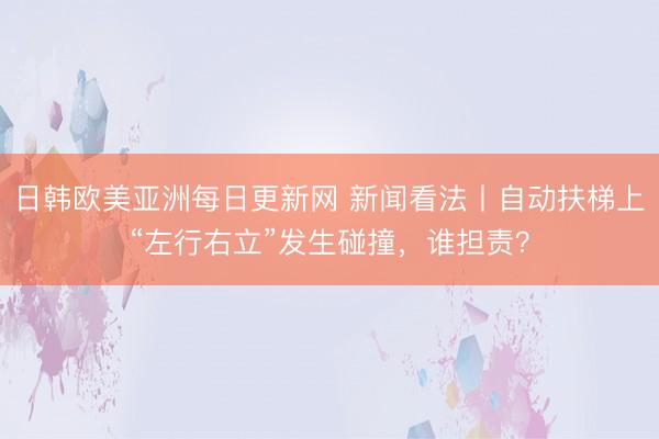 日韩欧美亚洲每日更新网 新闻看法丨自动扶梯上“左行右立”发生碰撞，谁担责？