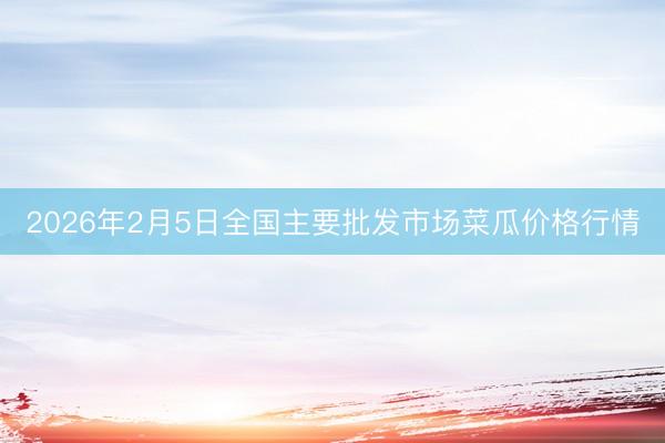 2026年2月5日全国主要批发市场菜瓜价格行情