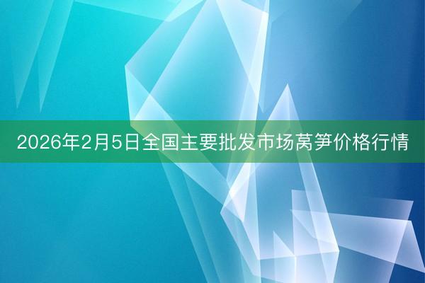 2026年2月5日全国主要批发市场莴笋价格行情