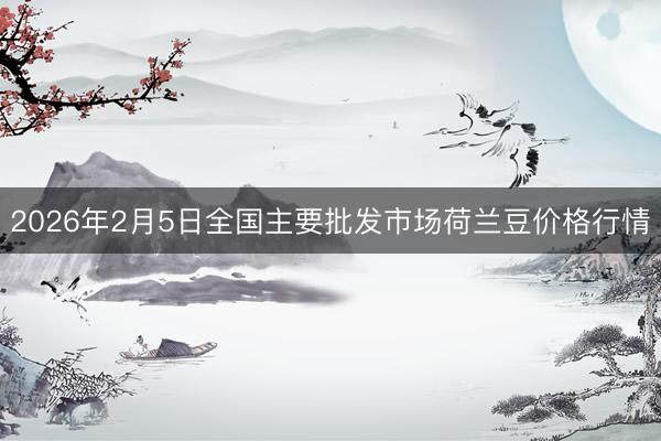 2026年2月5日全国主要批发市场荷兰豆价格行情