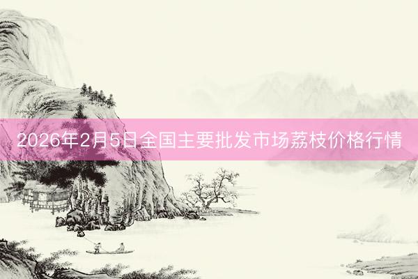 2026年2月5日全国主要批发市场荔枝价格行情