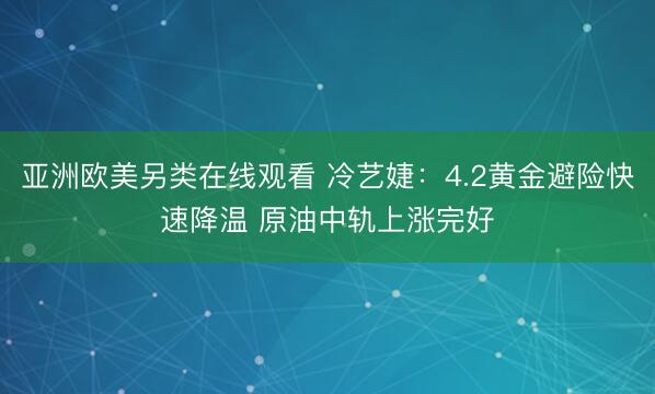 亚洲欧美另类在线观看 冷艺婕：4.2黄金避险快速降温 原油中轨上涨完好