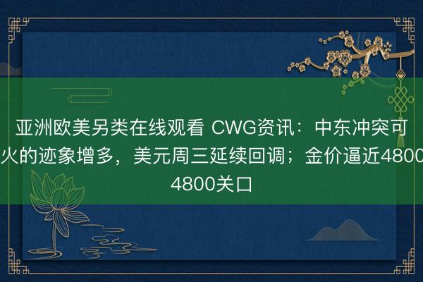 亚洲欧美另类在线观看 CWG资讯：中东冲突可能停火的迹象增多，美元周三延续回调；金价逼近4800关口
