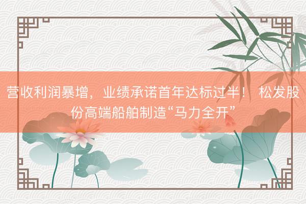 营收利润暴增，业绩承诺首年达标过半！ 松发股份高端船舶制造“马力全开”