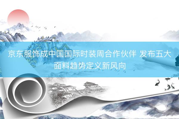 京东服饰成中国国际时装周合作伙伴 发布五大面料趋势定义新风向