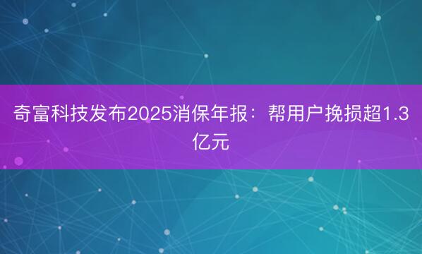 奇富科技发布2025消保年报：帮用户挽损超1.3亿元