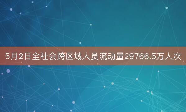 5月2日全社会跨区域人员流动量29766.5万人次