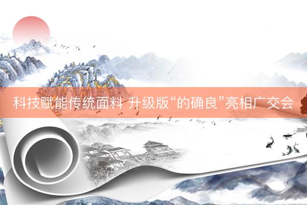 科技赋能传统面料 升级版“的确良”亮相广交会
