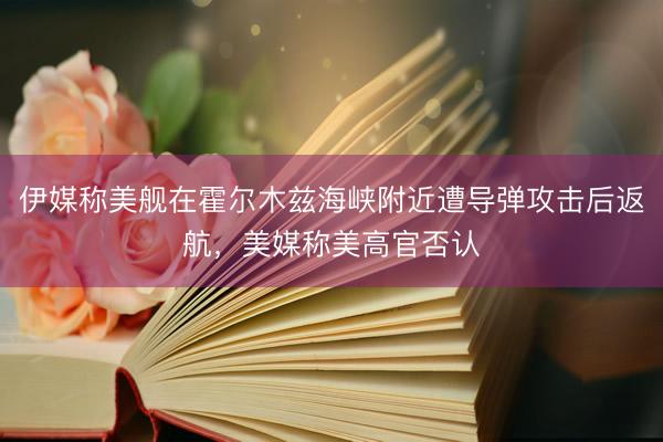伊媒称美舰在霍尔木兹海峡附近遭导弹攻击后返航，美媒称美高官否认
