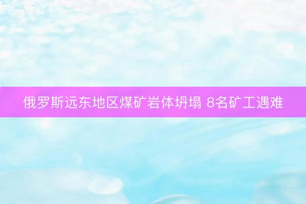 俄罗斯远东地区煤矿岩体坍塌 8名矿工遇难
