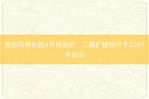 泡泡玛特乐园4月将涨价，二期扩建预计于2027年启动