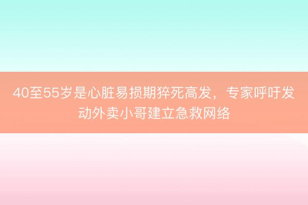 40至55岁是心脏易损期猝死高发，专家呼吁发动外卖小哥建立急救网络