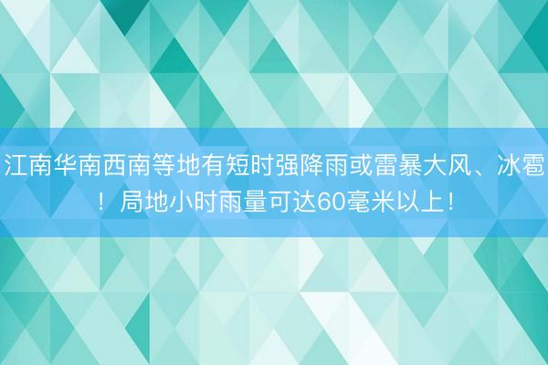 江南华南西南等地有短时强降雨或雷暴大风、冰雹！局地小时雨量可达60毫米以上！