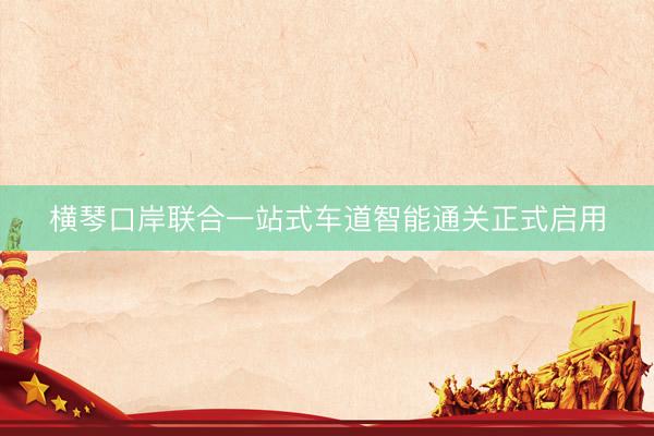 横琴口岸联合一站式车道智能通关正式启用
