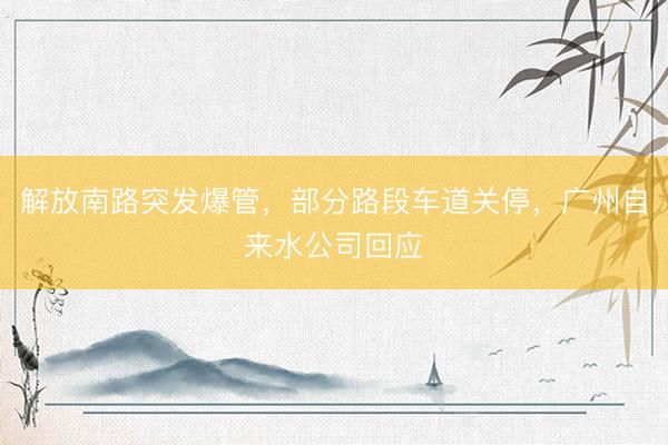 解放南路突发爆管，部分路段车道关停，广州自来水公司回应