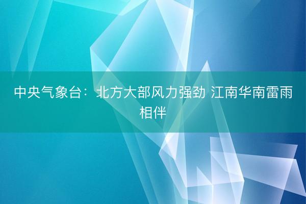 中央气象台：北方大部风力强劲 江南华南雷雨相伴