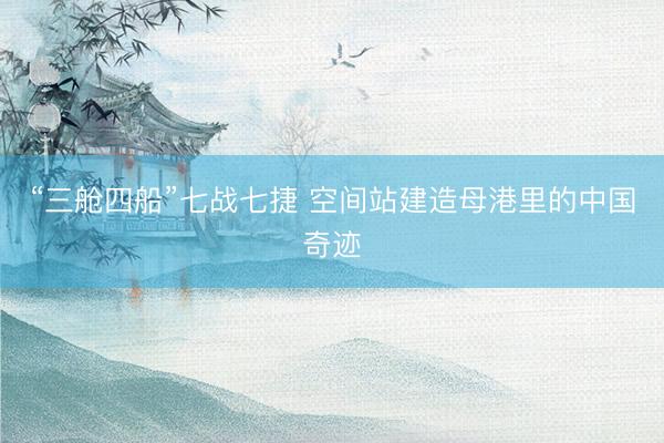 “三舱四船”七战七捷 空间站建造母港里的中国奇迹
