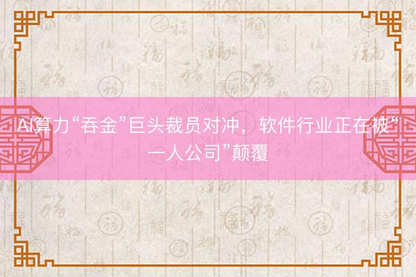 AI算力“吞金”巨头裁员对冲，软件行业正在被“一人公司”颠覆