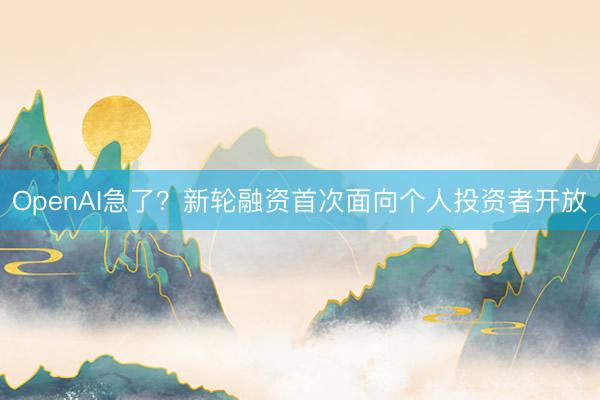 OpenAI急了？新轮融资首次面向个人投资者开放