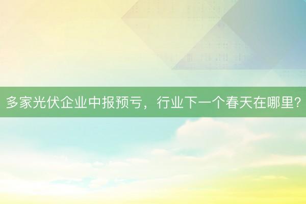 多家光伏企业中报预亏，行业下一个春天在哪里？