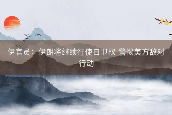 伊官员：伊朗将继续行使自卫权 警惕美方敌对行动