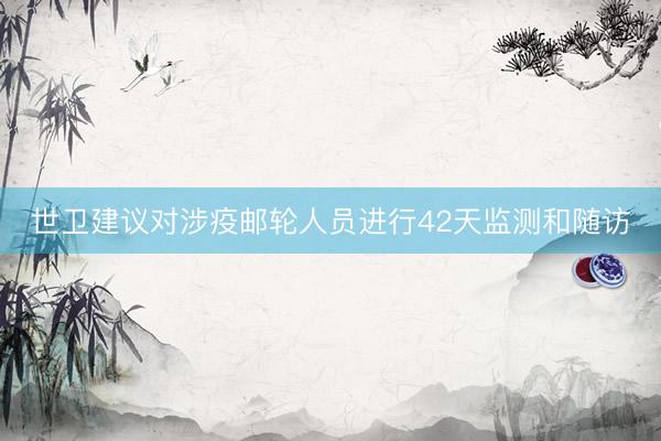 世卫建议对涉疫邮轮人员进行42天监测和随访