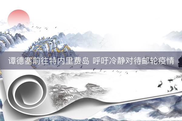谭德塞前往特内里费岛 呼吁冷静对待邮轮疫情