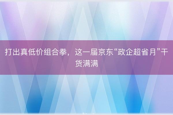 打出真低价组合拳，这一届京东“政企超省月”干货满满