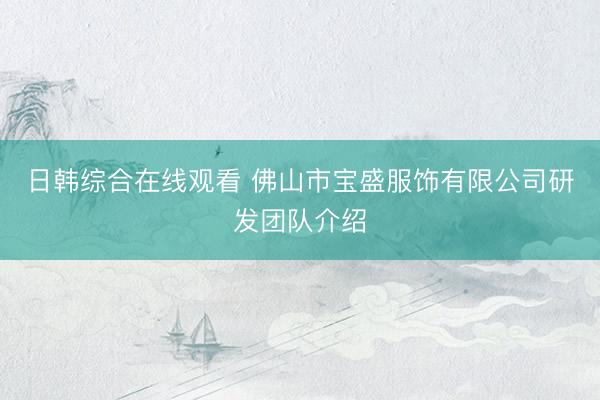 日韩综合在线观看 佛山市宝盛服饰有限公司研发团队介绍