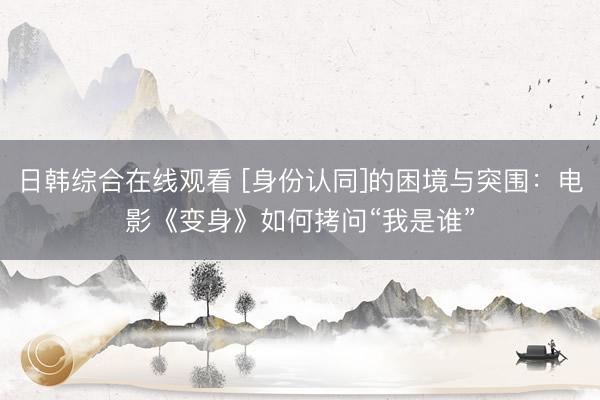 日韩综合在线观看 [身份认同]的困境与突围：电影《变身》如何拷问“我是谁”