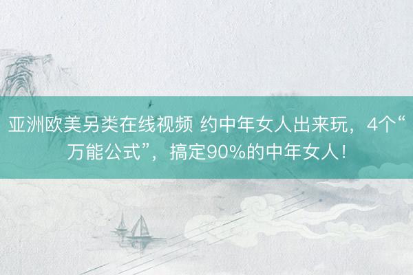亚洲欧美另类在线视频 约中年女人出来玩，4个“万能公式”，搞定90%的中年女人！