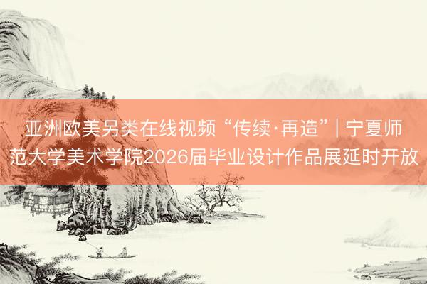亚洲欧美另类在线视频 “传续·再造” | 宁夏师范大学美术学院2026届毕业设计作品展延时开放