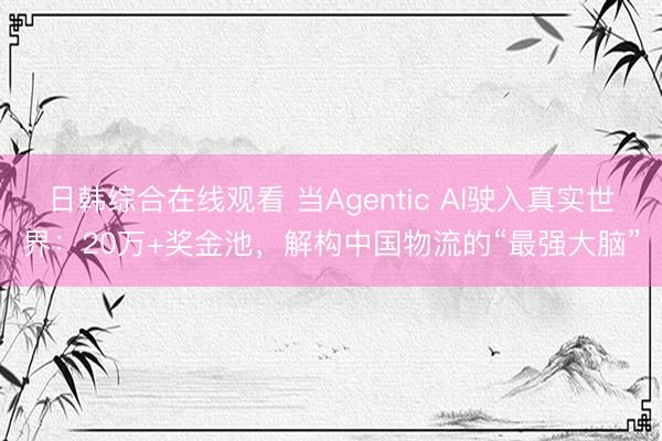 日韩综合在线观看 当Agentic AI驶入真实世界：20万+奖金池，解构中国物流的“最强大脑”