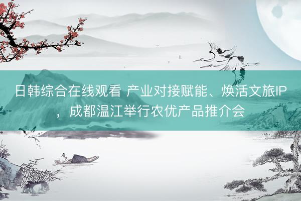 日韩综合在线观看 产业对接赋能、焕活文旅IP，成都温江举行农优产品推介会